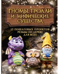 Гномы, тролли и мифические существа: 15 пошаговых проектов резьбы по дереву для всех