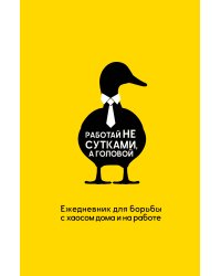 Работай не сутками, а головой. Ежедневник для борьбы с хаосом дома и на работе