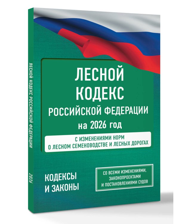Лесной кодекс Российской Федерации на 2026 год. Со всеми изменениями, законопроектами и постановлениями судов