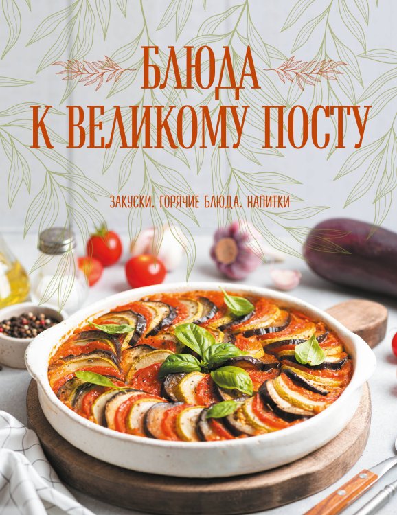Кулинария. Книга о вкусной и здоровой пище. Избранное Блюда к Великому посту. Закуски. Горячие блюда. Напитки