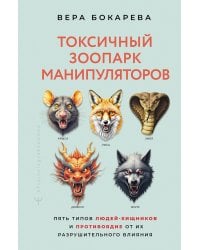 Токсичный зоопарк манипуляторов. Пять типов людей-хищников и противоядие от их разрушительного влияния