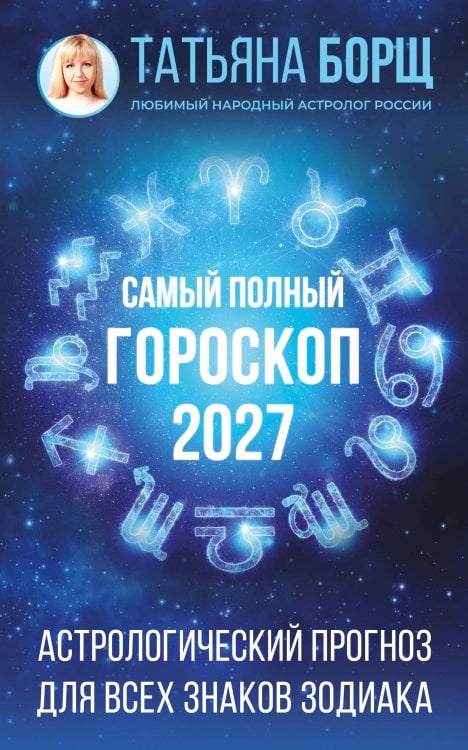 Обложка книги «Самый полный гороскоп на 2027 год. Астрологический прогноз для всех знаков Зодиака» — Борщ Татьяна Юрьевна, ISBN 9785171853341