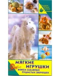 Мягкие игрушки. Вяжем забавных пушистых зверюшек