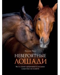 Невероятные лошади. Все о самых грациозных и сильных существах на планете