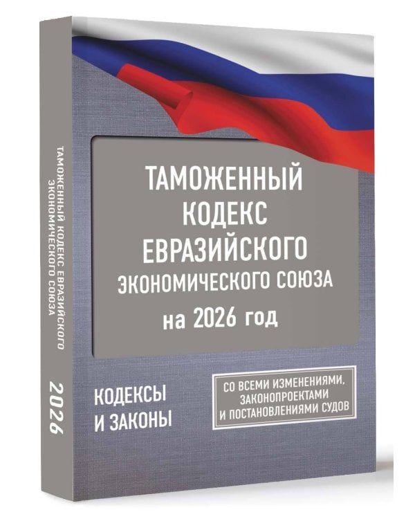 Таможенный кодекс Евразийского экономического союза на 2026 год. С изменениями о порядке и условиях перемещения через таможенную границу товаров электронной торговли