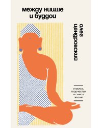 Между Ницше и Буддой. Счастье, творчество и смысл жизни