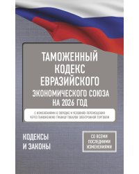 Таможенный кодекс Евразийского экономического союза на 2026 год. С изменениями о порядке и условиях перемещения через таможенную границу товаров электронной торговли