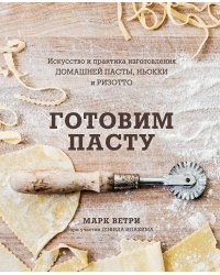 Готовим пасту. Искусство и практика изготовления домашней пасты, ньокки и ризотто