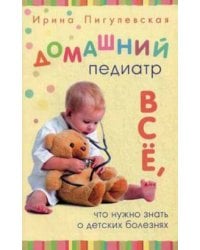 Домашний педиатр. Все, что нужно знать о детских болезнях