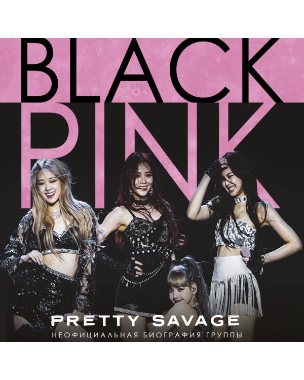 Blackpink: Pretty Savage. Неофициальная биография группы