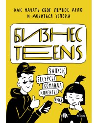 Бизнес Teens. Как начать свое первое дело и добиться успеха.