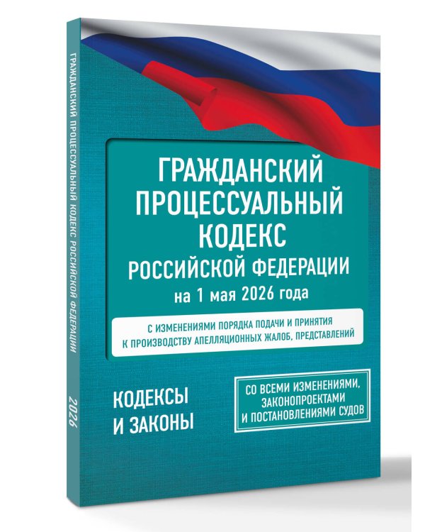 Гражданский процессуальный кодекс Российской Федерации на 1 мая 2026 года. Со всеми изменениями, законопроектами и постановлениями судов