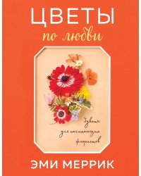 Цветы по любви. Букеты для начинающих флористов