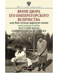 Врачи двора Его Императорского Величества, или Как лечили царскую семью. Повседневная жизнь Российск