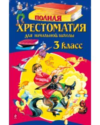 Полная хрестоматия для начальной школы. 3 класс. 4-е изд., испр. и доп.