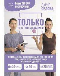 ТОЛЬКО НЕ С ПОНЕДЕЛЬНИКА! Система мини-тренировок для тех, кто хочет подтянутое тело, молодое лицо и крепкое здоровье