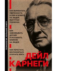 Как завоевывать друзей и оказывать влияние на людей. Как перестать беспокоиться и начать жить. Как выработать уверенность в себе и влиять на людей выступая публично