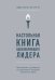 Настольная книга вдохновляющего лидера. Единственное руководство по управлению командой, которое вам нужно