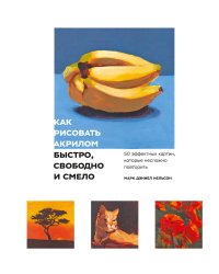 Как рисовать акрилом быстро, свободно и смело. 50 эффектных картин, которые несложно повторить