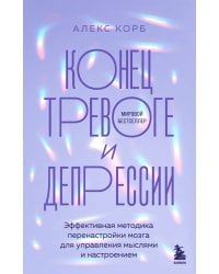 Конец тревоге и депрессии. Эффективная методика перенастройки мозга для управления мыслями и настроением