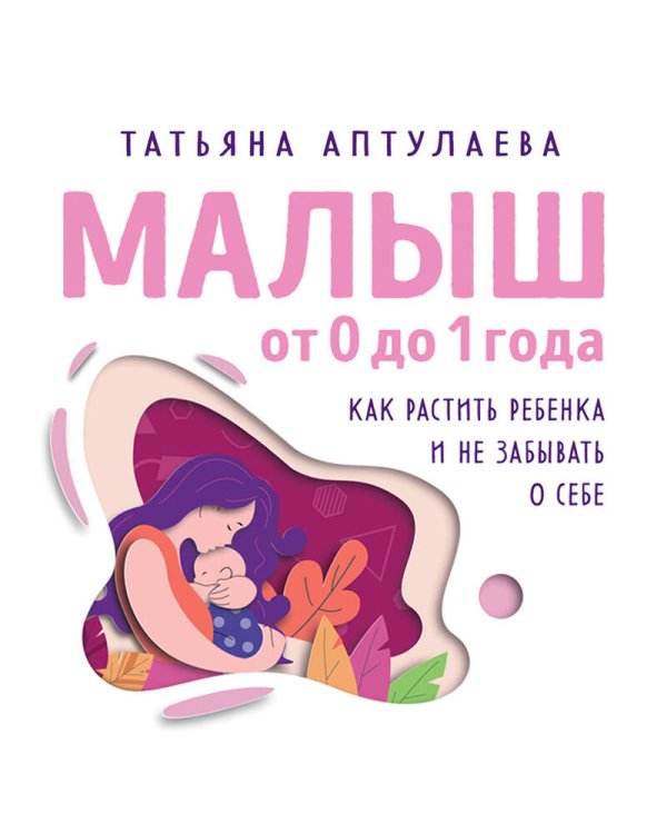 Малыш от 0 до 1 года. Как растить ребенка и не забывать о себе