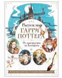 Рисуем мир Гарри Поттера. От мандрагоры до Хогвартса. 21 пошаговый мастер-класс по созданию любимых персонажей