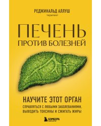 Печень против болезней. Научите этот орган справляться с любыми заболеваниями, выводить токсины и сжигать жиры