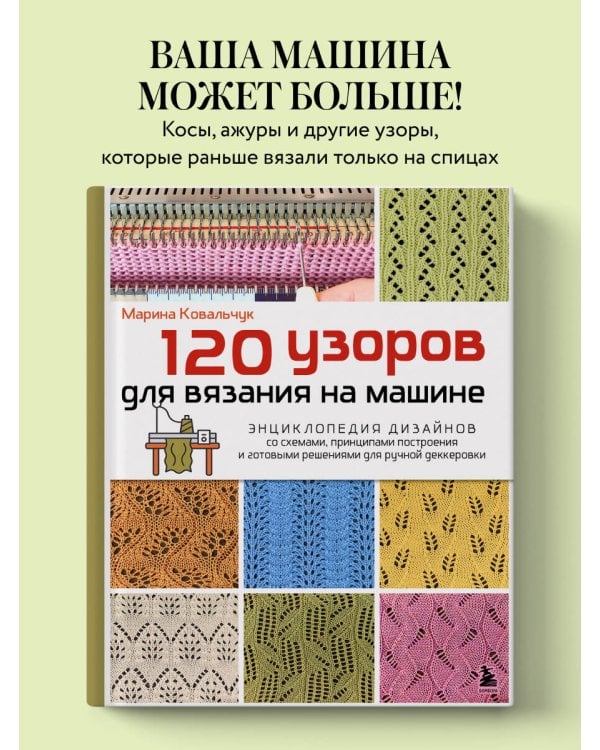 120 узоров для вязания на машине. Энциклопедия дизайнов со схемами, принципами построения и готовыми решениями для ручной деккеровки