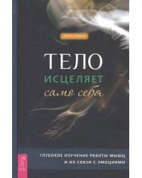Тело исцеляет само себя. Глубокое изучение работы мышц и их связи с эмоциями
