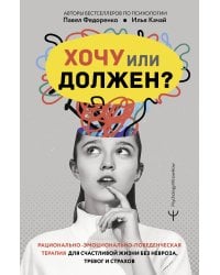 Хочу или должен? Рационально-эмоционально-поведенческая терапия для счастливой жизни без невроза, тревог и страхов