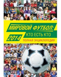 Мировой футбол: кто есть кто 2014. Полная энциклопедия