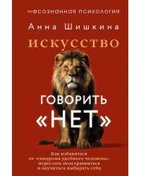 Искусство говорить «НЕТ». Как избавиться от «синдрома удобного человека», перестать подстраиваться и научиться выбирать себя