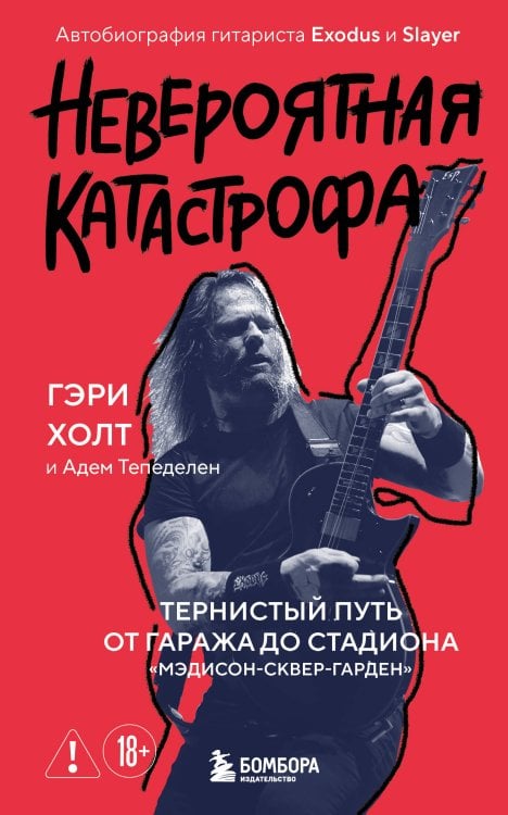 Обложка книги «Невероятная катастрофа: Тернистый путь от от гаража до стадиона «Мэдисон-сквер-гарден». Автобиография гитариста Exodus и Slayer» — Холт Гэри;Тепеделен Адем, ISBN 9785042200731