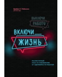 Выключи работу, включи жизнь. Реалистичный план по избавлению от одержимости работой