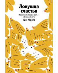 Ловушка счастья. Перестаем переживать - начинаем жить