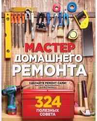 Мастер домашнего ремонта: 324 полезных совета