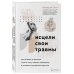 Исцели свои травмы. Как оставить в прошлом страх и стыд, поднять самооценку и успокоить внутреннего критика
