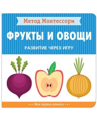 Метод Монтессори. Развитие через игру. Фрукты и овощи. Моя первая книжка