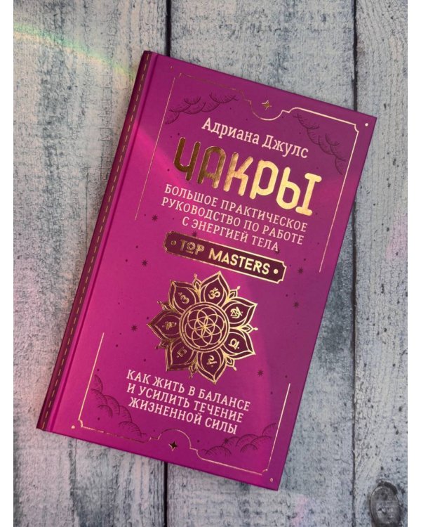 Чакры. Большое практическое руководство по работе с энергией тела. Как жить в балансе и усилить течение жизненной силы