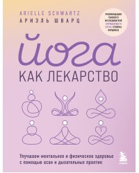 Йога как лекарство. Улучшаем ментальное и физическое здоровье с помощью асан и дыхательных практик