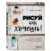 Рисуй как хочешь! Как начать рисовать самостоятельно и сделать это частью жизни