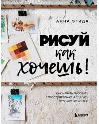 Рисуй как хочешь! Как начать рисовать самостоятельно и сделать это частью жизни