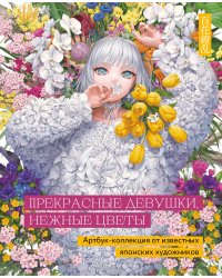 Прекрасные девушки, нежные цветы. Артбук-коллекция от известных японских художников