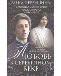 Любовь в Серебряном веке. Истории о музах и женах русских поэтов и писателей. Радости и переживания,