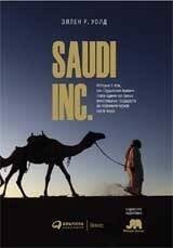 Обложка книги «SAUDI INC. История о том, как Саудовская Аравия стала одним из самых влиятельных государств на геополитической карте мира» — Уолд Эллен Р., ISBN 9785907470668