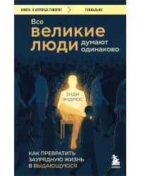 Все великие люди думают одинаково. Как превратить заурядную жизнь в выдающуюся