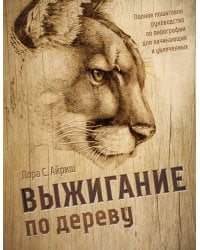 Выжигание по дереву. Полное пошаговое руководство по пирографии для начинающих и увлеченных