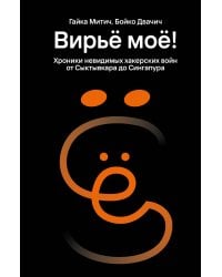 Вирьё моё! Хроники невидимых хакерских войн от Сыктывкара до Сингапура