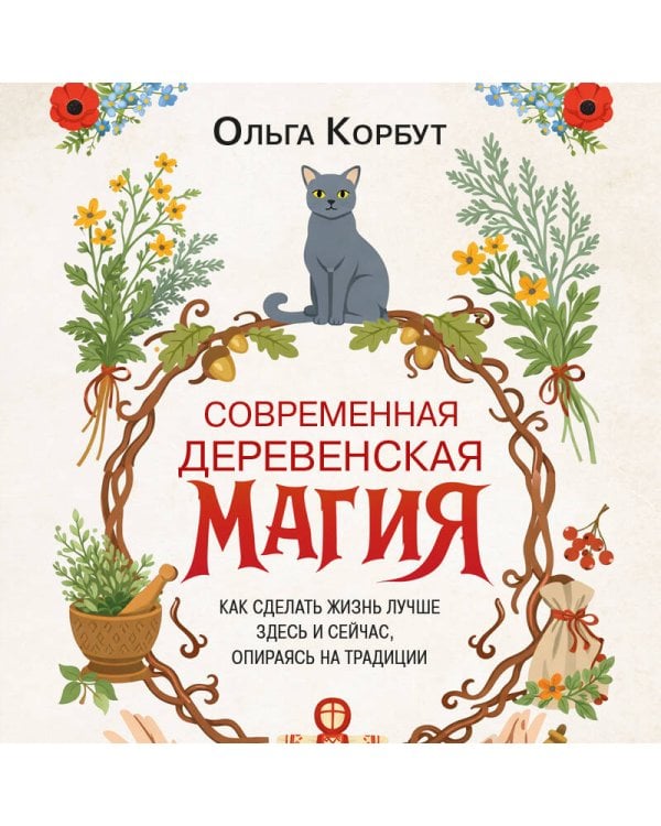 Современная деревенская магия. Как сделать жизнь лучше здесь и сейчас, опираясь на традиции