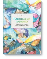 Креативная акварель. Вдохновение, техники, поиск собственного стиля